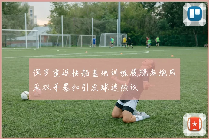 保罗重返快船基地训练展现老炮风采双手暴扣引发球迷热议