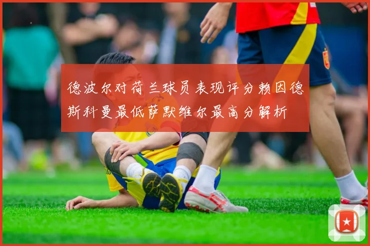 德波尔对荷兰球员表现评分赖因德斯科曼最低萨默维尔最高分解析