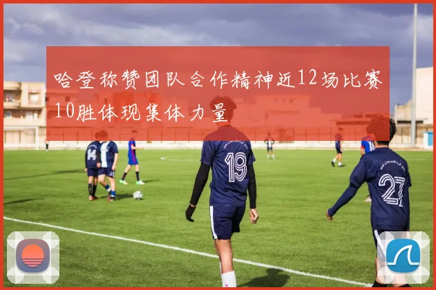 哈登称赞团队合作精神近12场比赛10胜体现集体力量