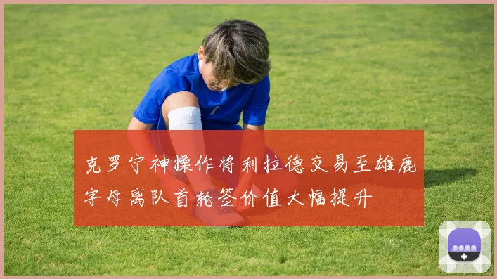 克罗宁神操作将利拉德交易至雄鹿字母离队首轮签价值大幅提升