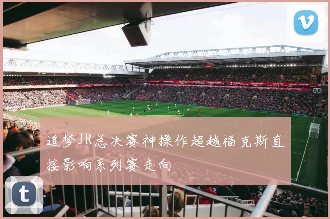 追梦JR总决赛神操作超越福克斯直接影响系列赛走向