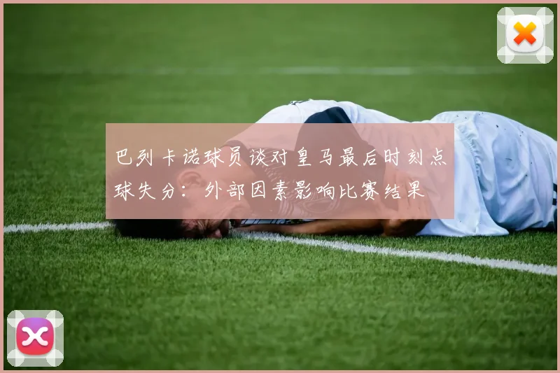 巴列卡诺球员谈对皇马最后时刻点球失分：外部因素影响比赛结果