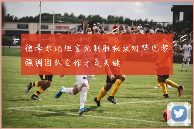 德泽尔比坦言无制胜秘诀对阵巴黎强调团队合作才是关键