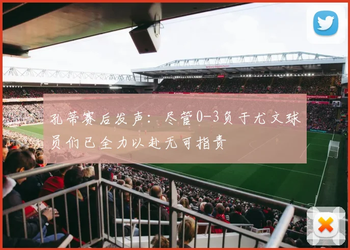 孔蒂赛后发声：尽管0-3负于尤文球员们已全力以赴无可指责