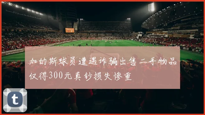 加的斯球员遭遇诈骗出售二手物品仅得300元真钞损失惨重