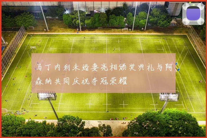 马丁内利未婚妻亮相颁奖典礼与阿森纳共同庆祝夺冠荣耀