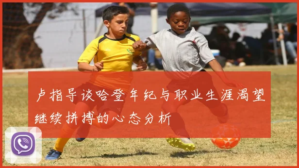卢指导谈哈登年纪与职业生涯渴望继续拼搏的心态分析