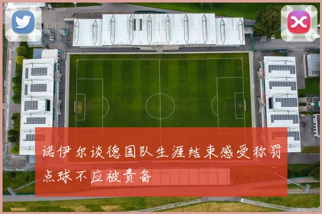 诺伊尔谈德国队生涯结束感受称罚点球不应被责备