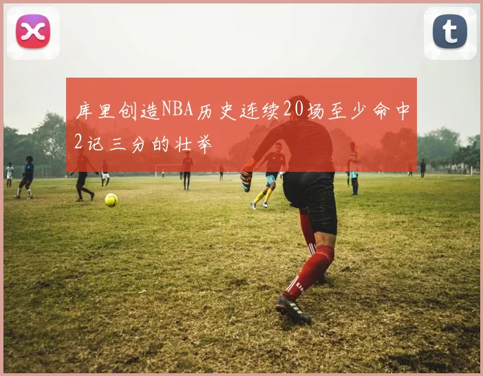 库里创造NBA历史连续20场至少命中2记三分的壮举