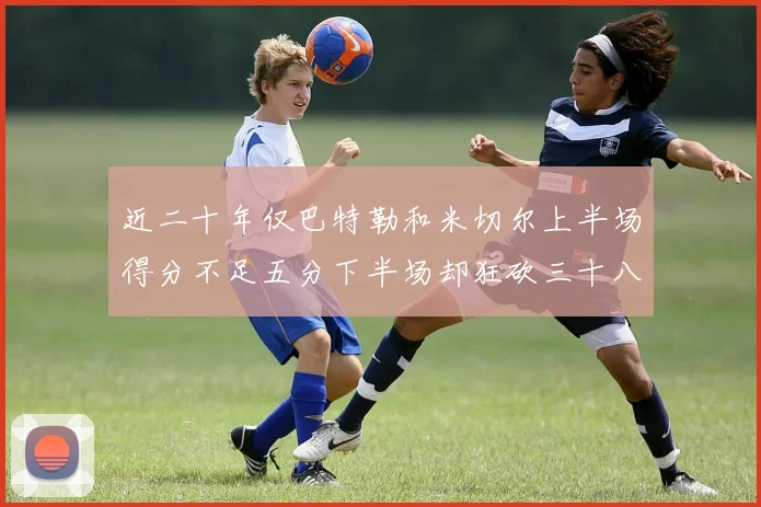 近二十年仅巴特勒和米切尔上半场得分不足五分下半场却狂砍三十八分