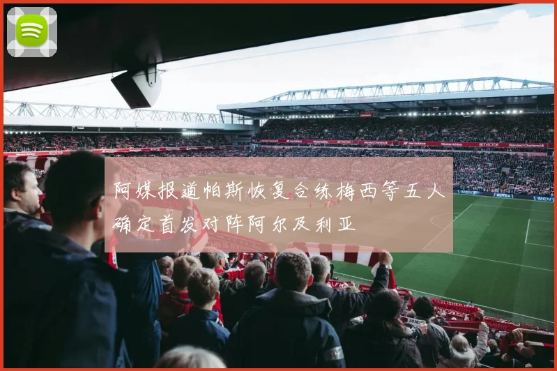 阿媒报道帕斯恢复合练梅西等五人确定首发对阵阿尔及利亚