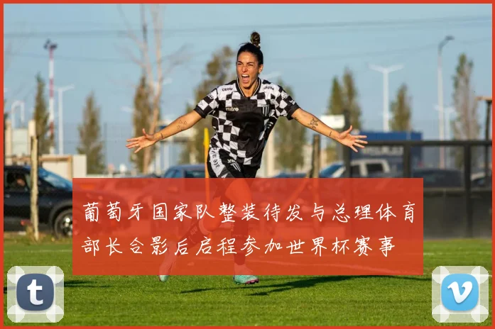 葡萄牙国家队整装待发与总理体育部长合影后启程参加世界杯赛事