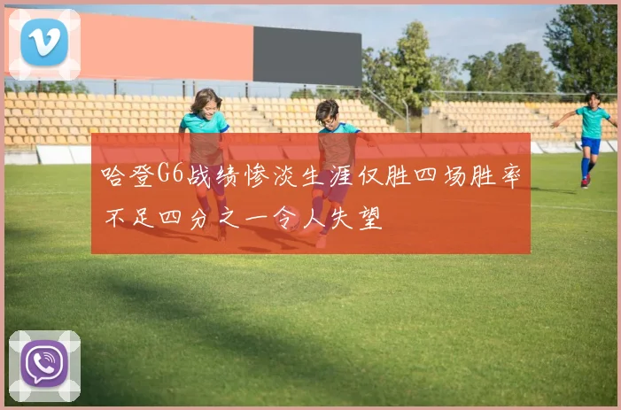 哈登G6战绩惨淡生涯仅胜四场胜率不足四分之一令人失望