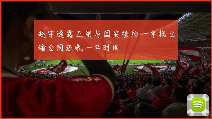赵宇透露王刚与国安续约一年杨立瑜合同还剩一年时间