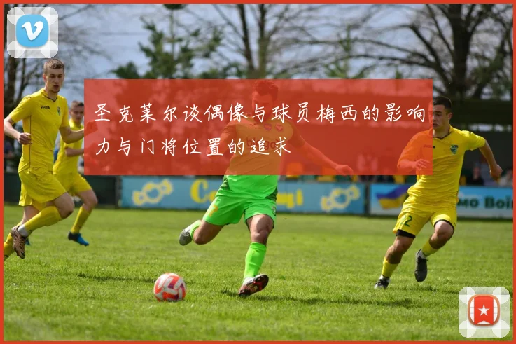 圣克莱尔谈偶像与球员梅西的影响力与门将位置的追求